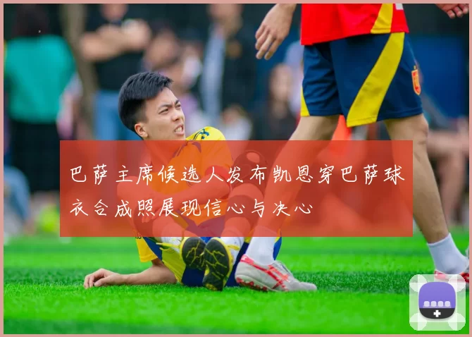 巴萨主席候选人发布凯恩穿巴萨球衣合成照展现信心与决心