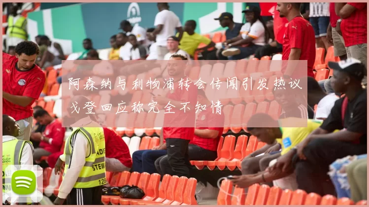 阿森纳与利物浦转会传闻引发热议戈登回应称完全不知情