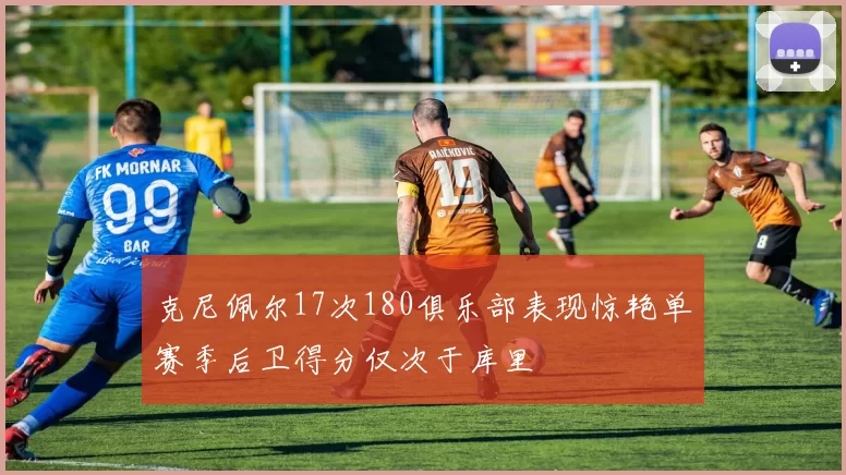 克尼佩尔17次180俱乐部表现惊艳单赛季后卫得分仅次于库里
