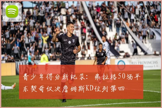 青少年得分新纪录：弗拉格50场平东契奇仅次詹姆斯KD位列第四