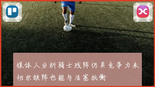 媒体人分析骑士残阵仍具竞争力米切尔缺阵也能与活塞抗衡