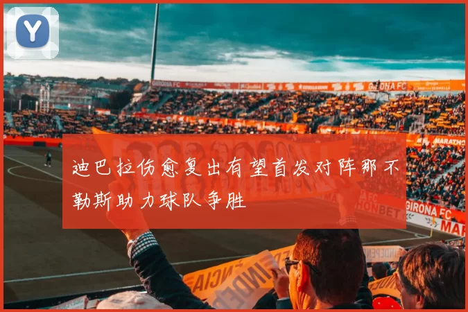 迪巴拉伤愈复出有望首发对阵那不勒斯助力球队争胜