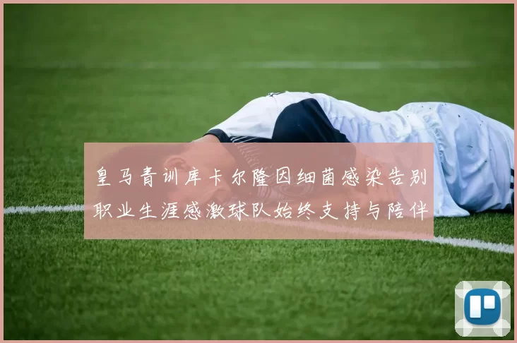 皇马青训库卡尔隆因细菌感染告别职业生涯感激球队始终支持与陪伴