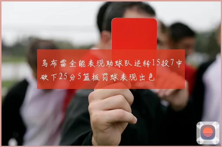 乌布雷全能表现助球队逆转15投7中砍下25分5篮板罚球表现出色