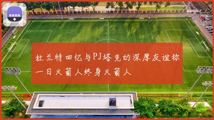 杜兰特回忆与PJ塔克的深厚友谊称一日火箭人终身火箭人
