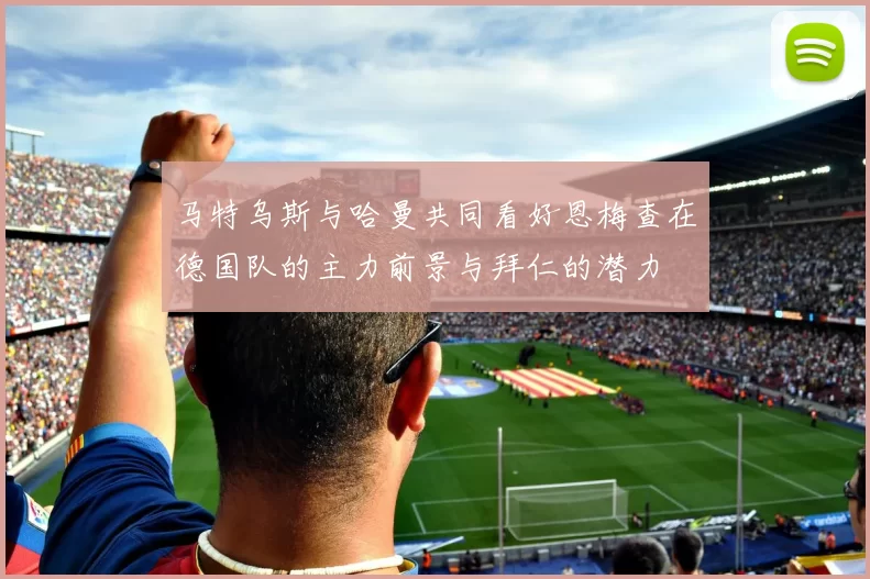 马特乌斯与哈曼共同看好恩梅查在德国队的主力前景与拜仁的潜力