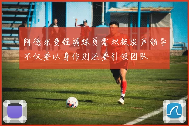 阿德尔曼强调球员需积极发声领导不仅要以身作则还要引领团队