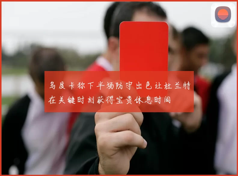 乌度卡称下半场防守出色让杜兰特在关键时刻获得宝贵休息时间