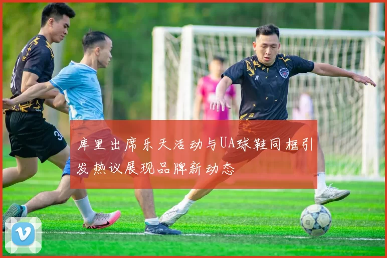 库里出席乐天活动与UA球鞋同框引发热议展现品牌新动态