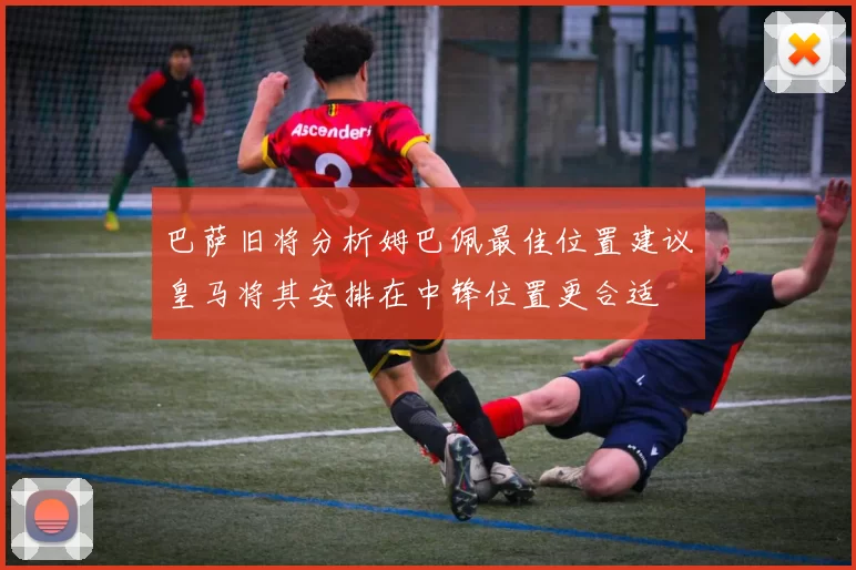 巴萨旧将分析姆巴佩最佳位置建议皇马将其安排在中锋位置更合适