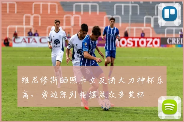 维尼修斯晒照和女友拼大力神杯乐高，旁边陈列柜摆放众多奖杯