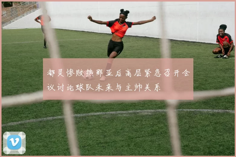 都灵惨败热那亚后高层紧急召开会议讨论球队未来与主帅关系