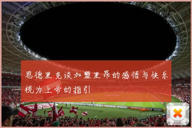 恩德里克谈加盟里昂的感悟与快乐视为上帝的指引