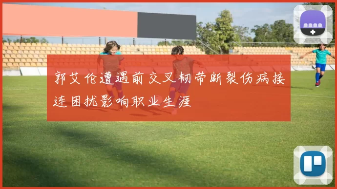 郭艾伦遭遇前交叉韧带断裂伤病接连困扰影响职业生涯