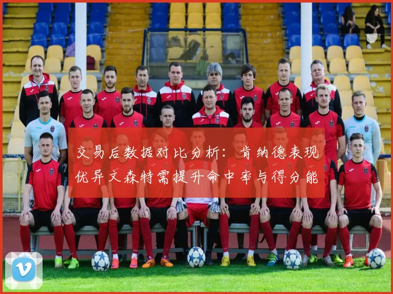 交易后数据对比分析：肯纳德表现优异文森特需提升命中率与得分能力