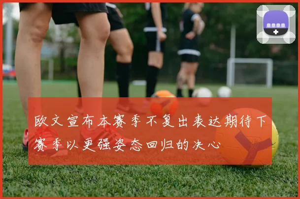 欧文宣布本赛季不复出表达期待下赛季以更强姿态回归的决心