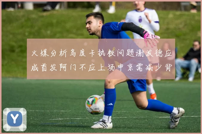 火媒分析乌度卡执教问题谢泼德应成首发阿门不应上场申京需减少背打次数