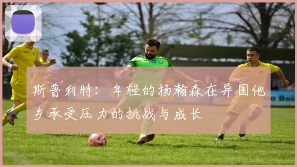 斯普利特：年轻的杨瀚森在异国他乡承受压力的挑战与成长