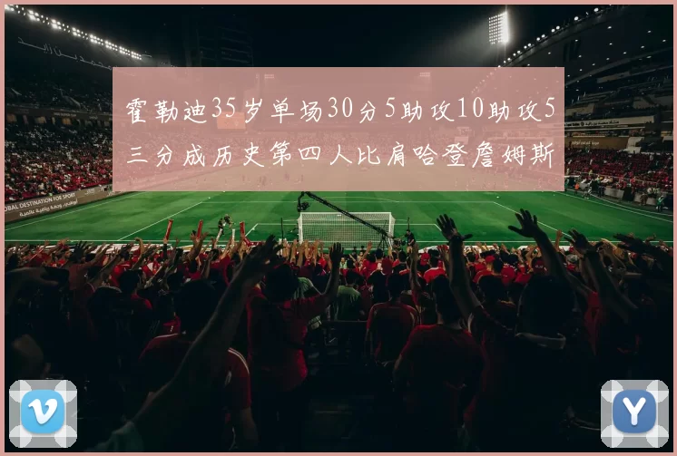 霍勒迪35岁单场30分5助攻10助攻5三分成历史第四人比肩哈登詹姆斯库里