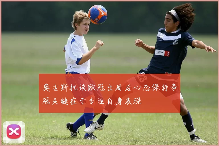 奥古斯托谈欧冠出局后心态保持争冠关键在于专注自身表现