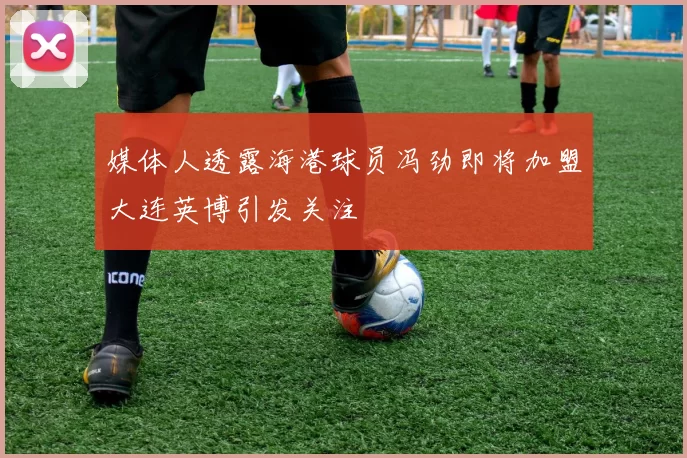 媒体人透露海港球员冯劲即将加盟大连英博引发关注